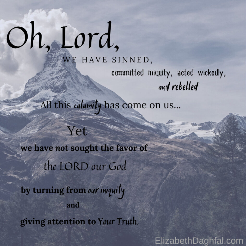 Daniel 9 Oh, Lord, we have sinned. All this calamity has come on us, yet we have not sought Your favor by turning from our iniquity.